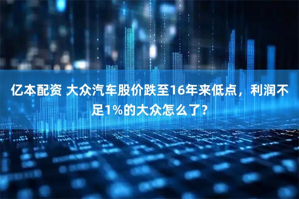 亿本配资 大众汽车股价跌至16年来低点，利润不足1%的大众怎么了？