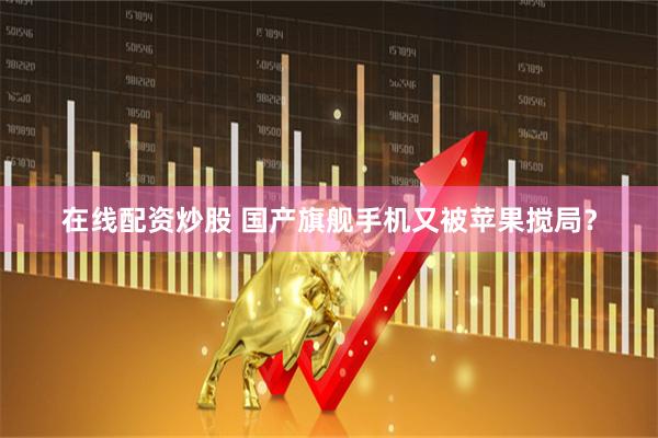 在线配资炒股 国产旗舰手机又被苹果搅局？